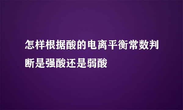 怎样根据酸的电离平衡常数判断是强酸还是弱酸