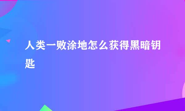 人类一败涂地怎么获得黑暗钥匙