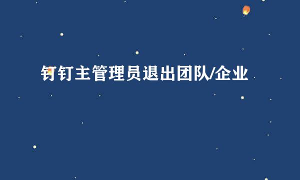 钉钉主管理员退出团队/企业