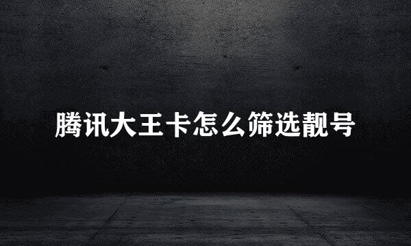 腾讯大王卡怎么筛选靓号