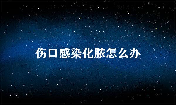 伤口感染化脓怎么办
