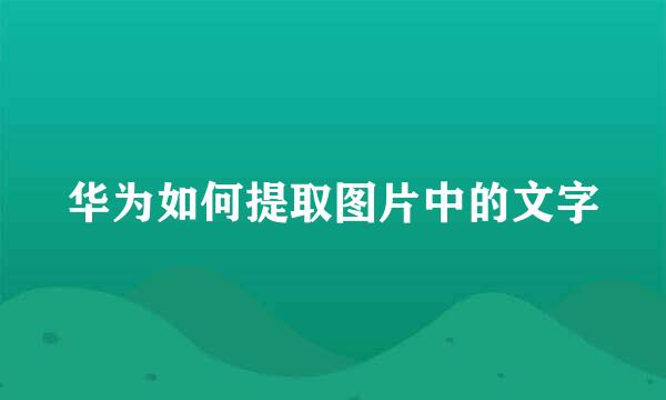 华为如何提取图片中的文字