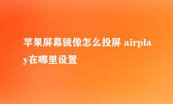 苹果屏幕镜像怎么投屏 airplay在哪里设置