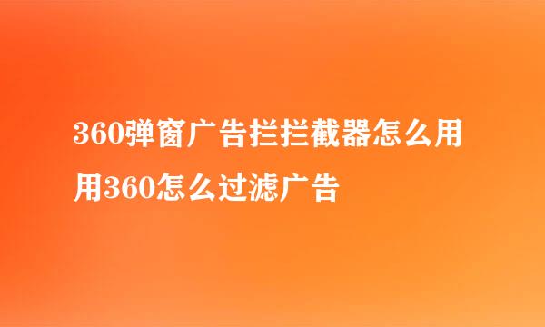 360弹窗广告拦拦截器怎么用 用360怎么过滤广告