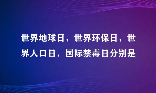 世界地球日，世界环保日，世界人口日，国际禁毒日分别是