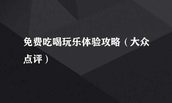 免费吃喝玩乐体验攻略（大众点评）