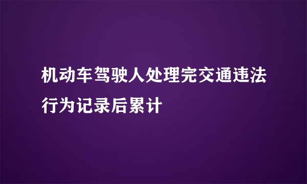 机动车驾驶人处理完交通违法行为记录后累计