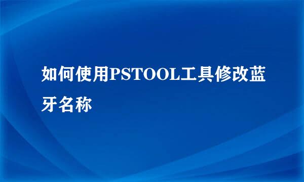 如何使用PSTOOL工具修改蓝牙名称