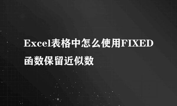 Excel表格中怎么使用FIXED函数保留近似数