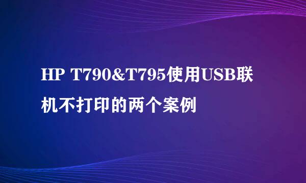 HP T790&T795使用USB联机不打印的两个案例
