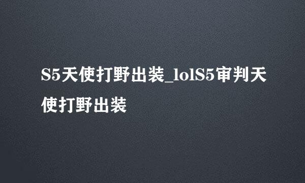 S5天使打野出装_lolS5审判天使打野出装