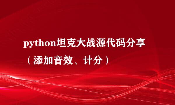 python坦克大战源代码分享（添加音效、计分）