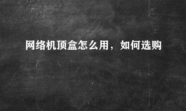 网络机顶盒怎么用，如何选购