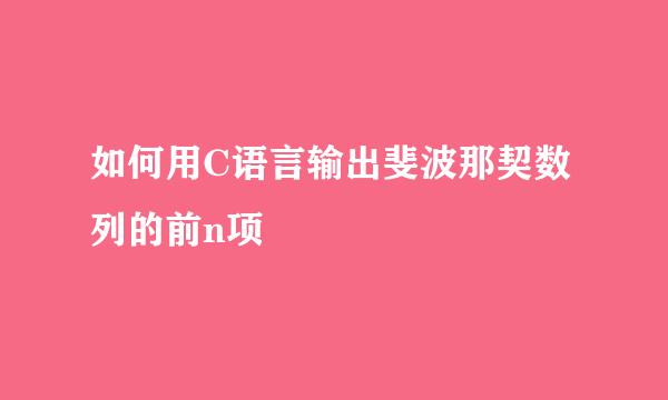 如何用C语言输出斐波那契数列的前n项