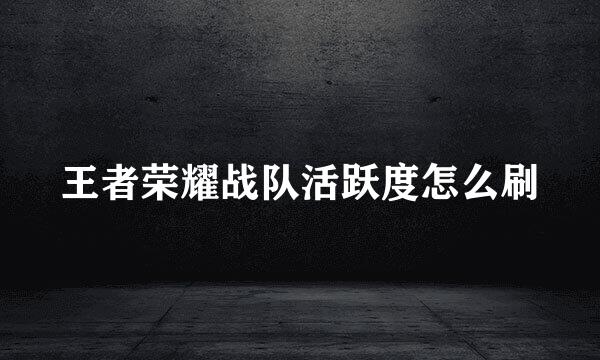 王者荣耀战队活跃度怎么刷