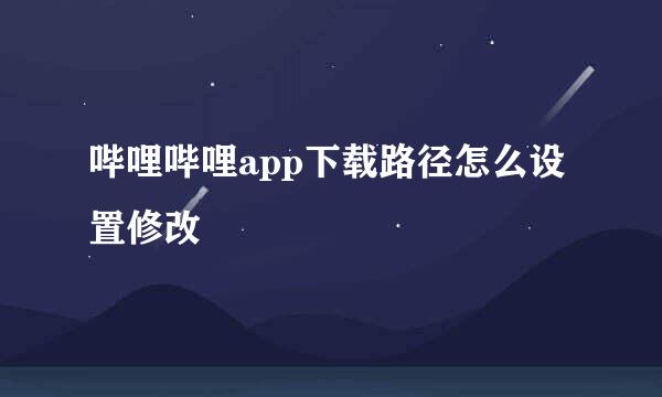 哔哩哔哩app下载路径怎么设置修改