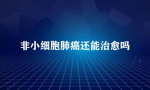非小细胞肺癌还能治愈吗