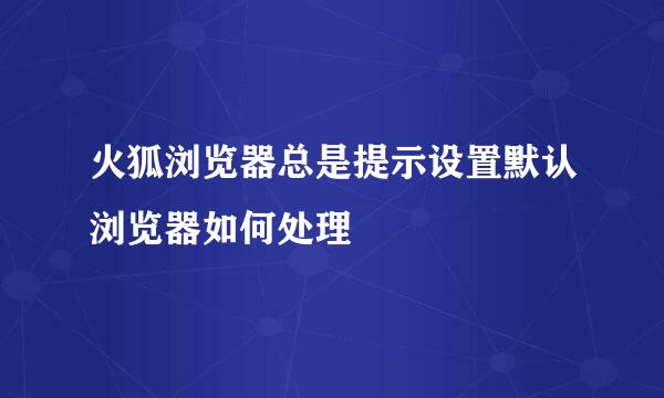 火狐浏览器总是提示设置默认浏览器如何处理