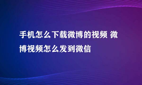 手机怎么下载微博的视频 微博视频怎么发到微信