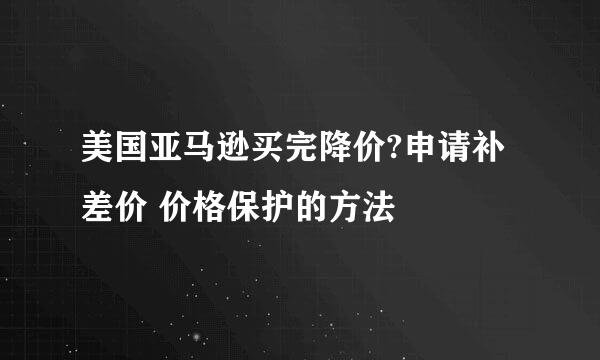 美国亚马逊买完降价?申请补差价 价格保护的方法