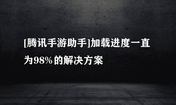 [腾讯手游助手]加载进度一直为98%的解决方案