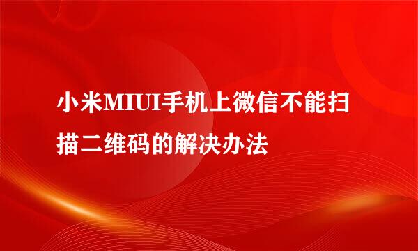 小米MIUI手机上微信不能扫描二维码的解决办法