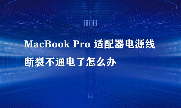 MacBook Pro 适配器电源线断裂不通电了怎么办