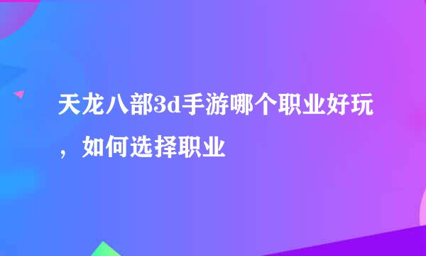 天龙八部3d手游哪个职业好玩，如何选择职业