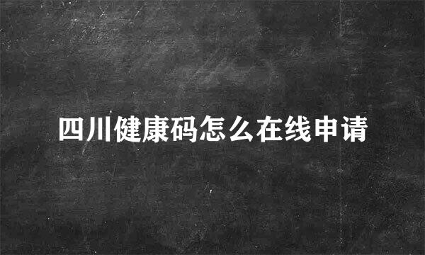 四川健康码怎么在线申请