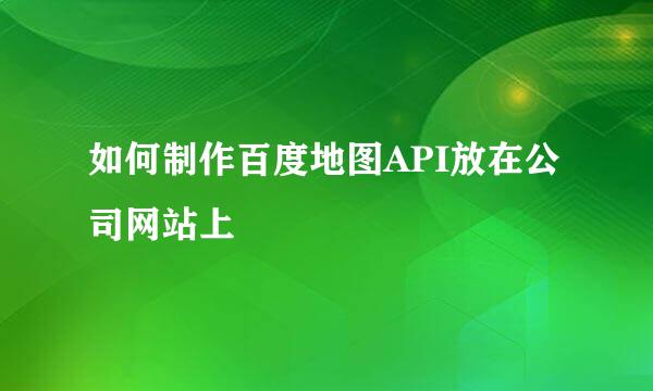 如何制作百度地图API放在公司网站上