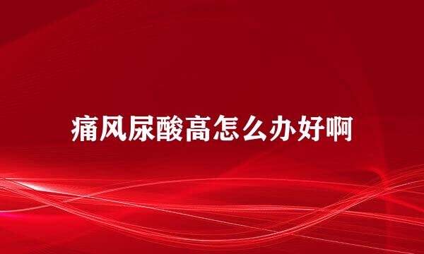 痛风尿酸高怎么办好啊
