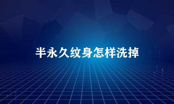 半永久纹身怎样洗掉