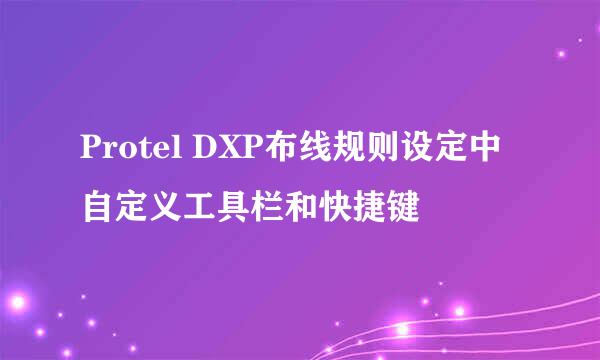 Protel DXP布线规则设定中自定义工具栏和快捷键