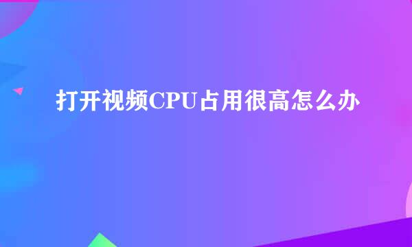 打开视频CPU占用很高怎么办