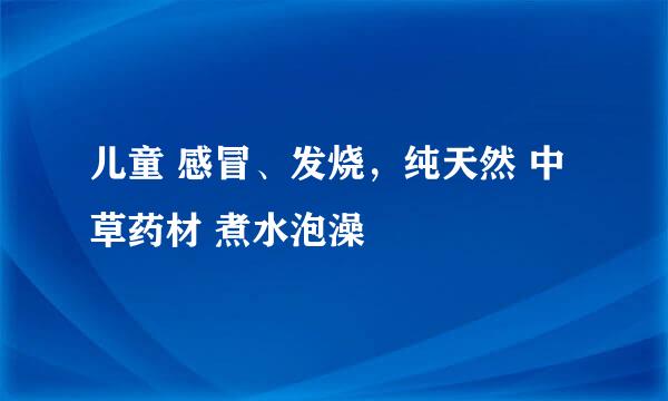 儿童 感冒、发烧，纯天然 中草药材 煮水泡澡