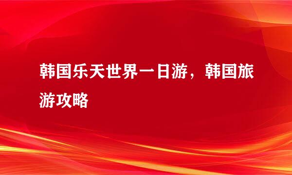 韩国乐天世界一日游，韩国旅游攻略