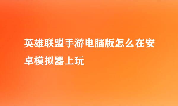 英雄联盟手游电脑版怎么在安卓模拟器上玩