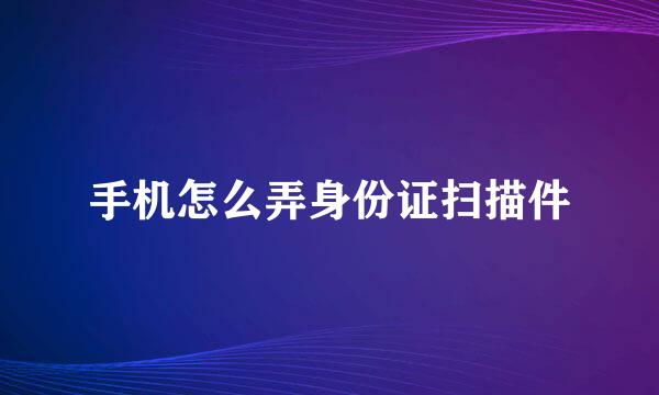 手机怎么弄身份证扫描件