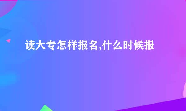 读大专怎样报名,什么时候报