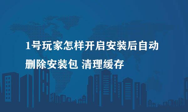 1号玩家怎样开启安装后自动删除安装包 清理缓存