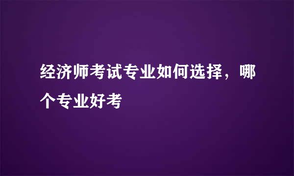 经济师考试专业如何选择，哪个专业好考