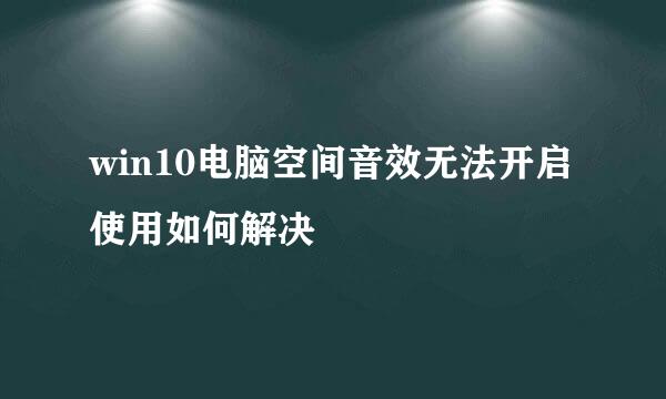 win10电脑空间音效无法开启使用如何解决