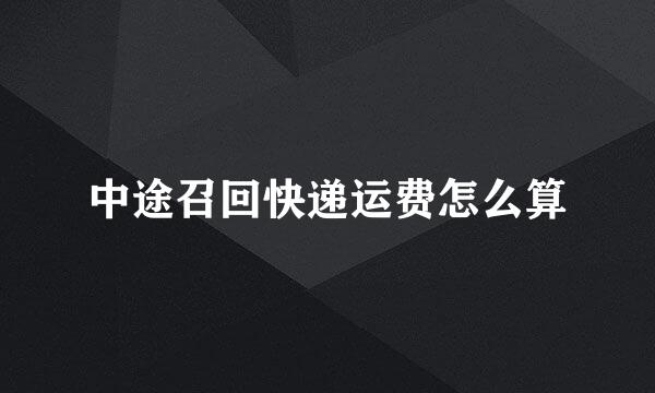 中途召回快递运费怎么算