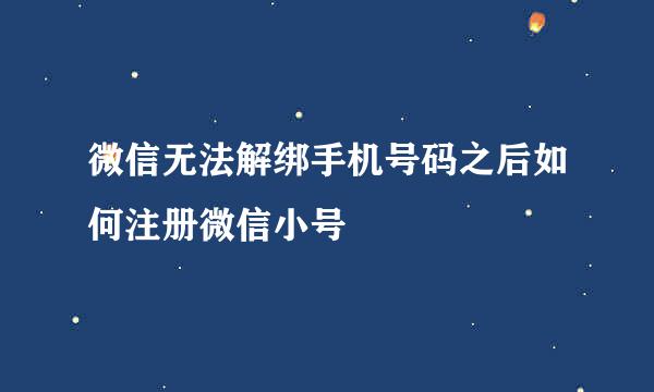 微信无法解绑手机号码之后如何注册微信小号