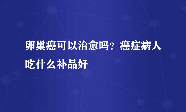 卵巢癌可以治愈吗？癌症病人吃什么补品好