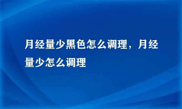月经量少黑色怎么调理，月经量少怎么调理
