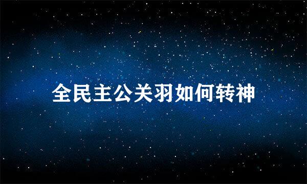 全民主公关羽如何转神