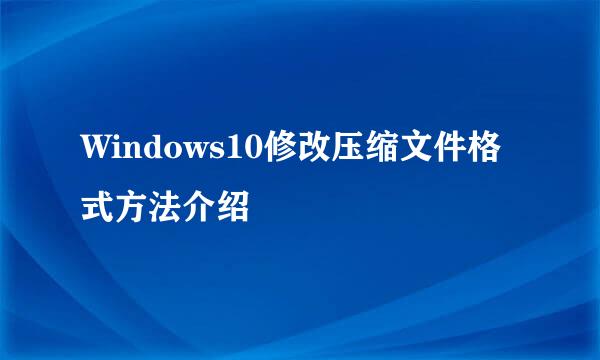 Windows10修改压缩文件格式方法介绍