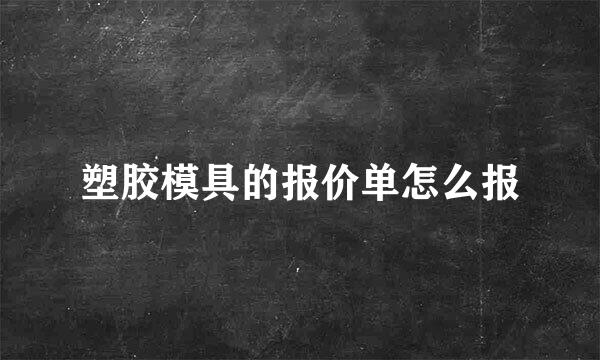 塑胶模具的报价单怎么报