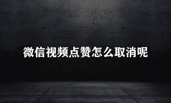 微信视频点赞怎么取消呢